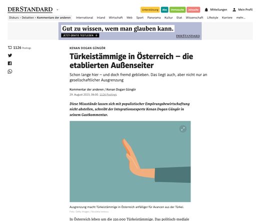 Der Versuch, einer pauschal vorverurteilenden und
abwertenden Überschrift im Standard vom 29.08.2023 mit dem
belastenden Foto „Türkeistämmige in Österreich – die etablierten
Außenseiter. Schon lange hier – und doch fremd geblieben.Das liegt
auch, aber nicht nur an gesellschaftlicher Ausgrenzung“ von Herrn
Kenan Güngör ist als Expertenrat der Bundesregierung der Republik
Österreich für Integration ist nicht nur bedenklich, sondern leider
auch mit “Kulturalismus” (Neorassismus, Rassismus ohne Rassen) und
vor allem mit Verantwortungslosigkeit behaftet