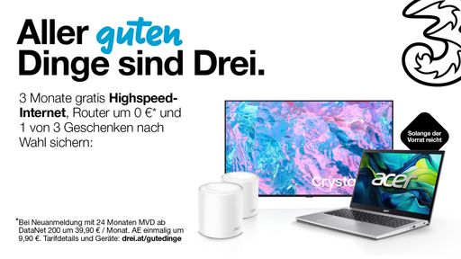 5G Highspeed Internet in Top-Qualität: erste drei Monatsentgelte
gratis. Ab DataNet 200 Neuanmeldung zusätzlich Smart-TV, Laptop oder
Mesh-Set geschenkt. Mehr auf drei.at/gutedinge